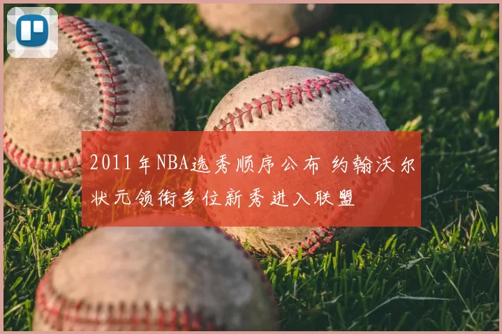 2011年NBA选秀顺序公布 约翰沃尔状元领衔多位新秀进入联盟