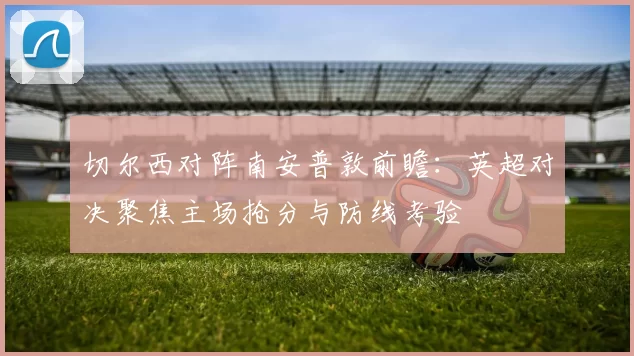 切尔西对阵南安普敦前瞻：英超对决聚焦主场抢分与防线考验
