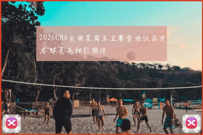 2026CBA全明星周末正赛登场仪式开启 球员亮相引期待