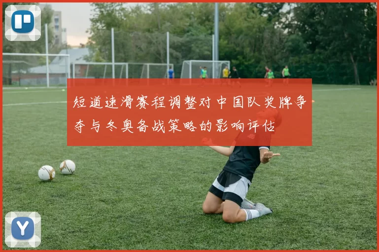 短道速滑赛程调整对中国队奖牌争夺与冬奥备战策略的影响评估