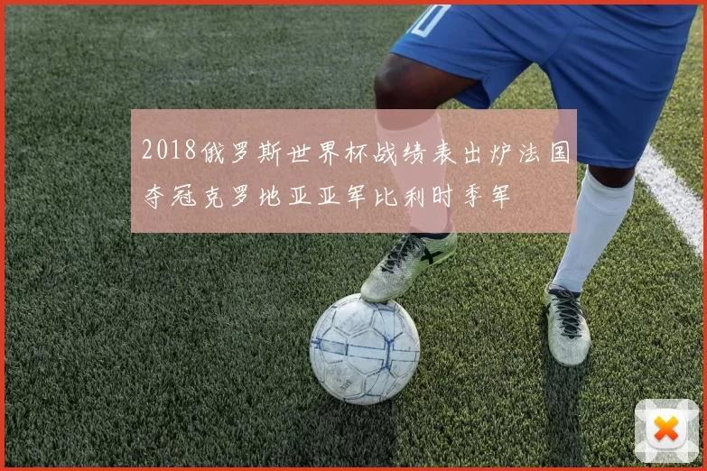 2018俄罗斯世界杯战绩表出炉法国夺冠克罗地亚亚军比利时季军