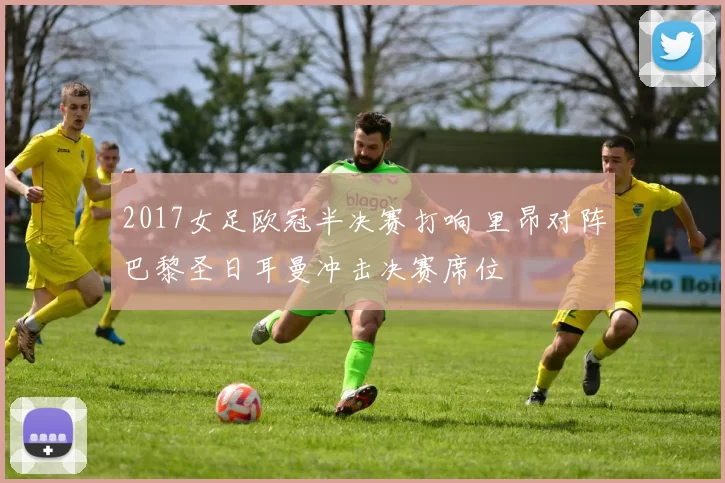 2017女足欧冠半决赛打响 里昂对阵巴黎圣日耳曼冲击决赛席位