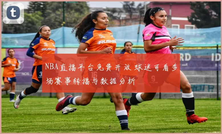 NBA直播平台免费开放 球迷可看多场赛事转播与数据分析