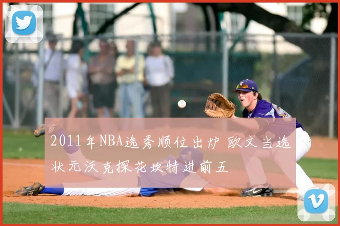 2011年NBA选秀顺位出炉 欧文当选状元沃克探花坎特进前五