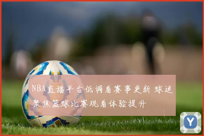 NBA直播平台低调看赛事更新 球迷聚焦篮球比赛观看体验提升
