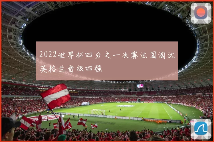2022世界杯四分之一决赛法国淘汰英格兰晋级四强