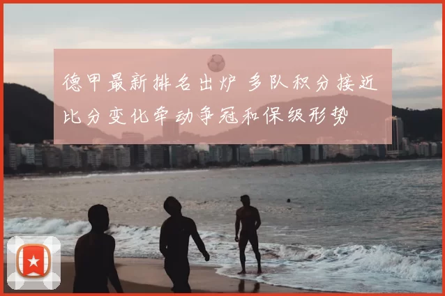 德甲最新排名出炉 多队积分接近 比分变化牵动争冠和保级形势