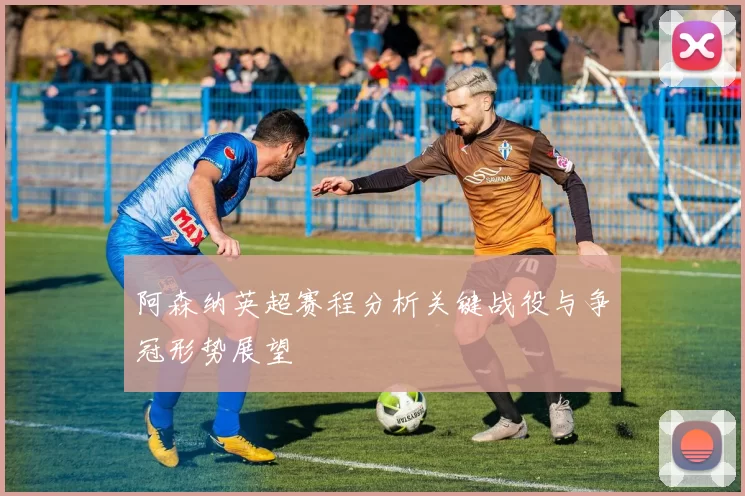 阿森纳英超赛程分析关键战役与争冠形势展望