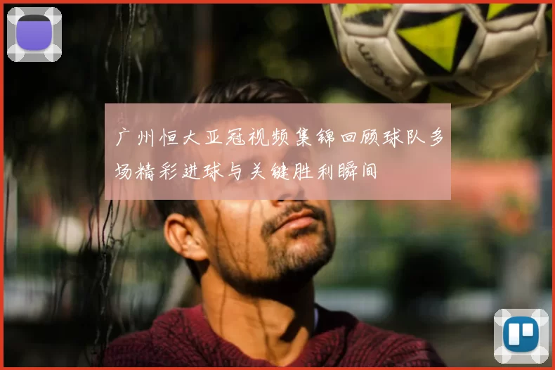 广州恒大亚冠视频集锦回顾球队多场精彩进球与关键胜利瞬间