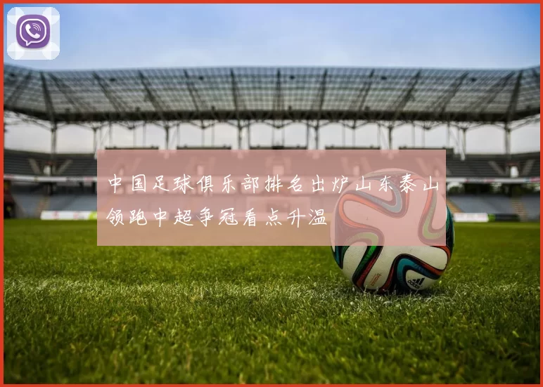 中国足球俱乐部排名出炉山东泰山领跑中超争冠看点升温