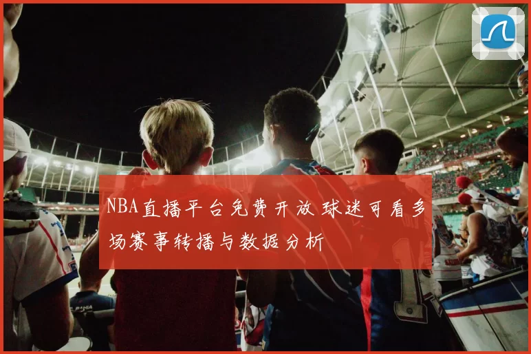 NBA直播平台免费开放 球迷可看多场赛事转播与数据分析