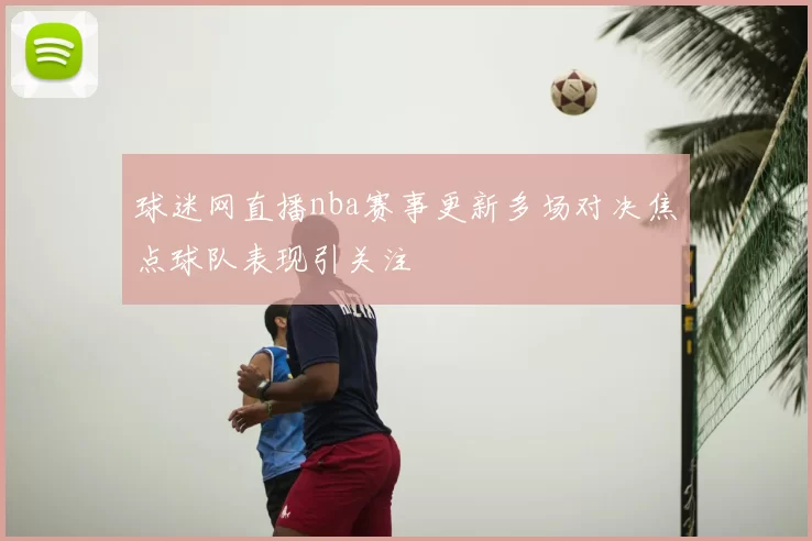 球迷网直播nba赛事更新多场对决焦点球队表现引关注
