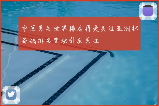 中国男足世界排名再受关注亚洲杯备战排名变动引发关注