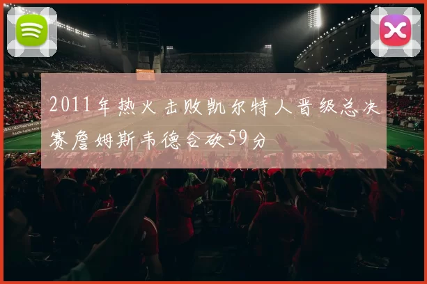 2011年热火击败凯尔特人晋级总决赛詹姆斯韦德合砍59分