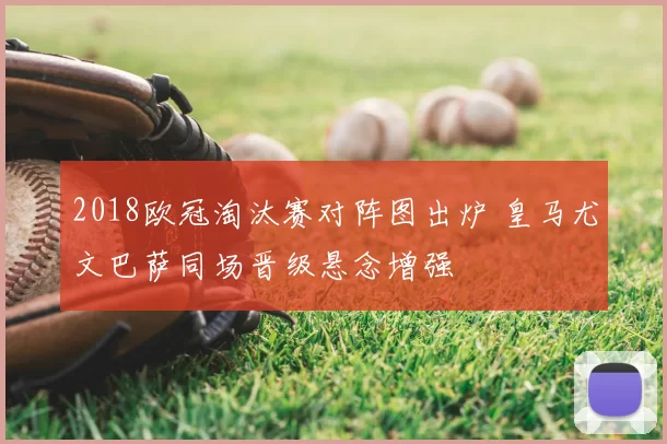 2018欧冠淘汰赛对阵图出炉 皇马尤文巴萨同场晋级悬念增强