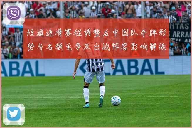 短道速滑赛程调整后中国队夺牌形势与名额竞争及出战阵容影响解读