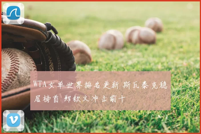 WTA女单世界排名更新 斯瓦泰克稳居榜首 郑钦文冲击前十