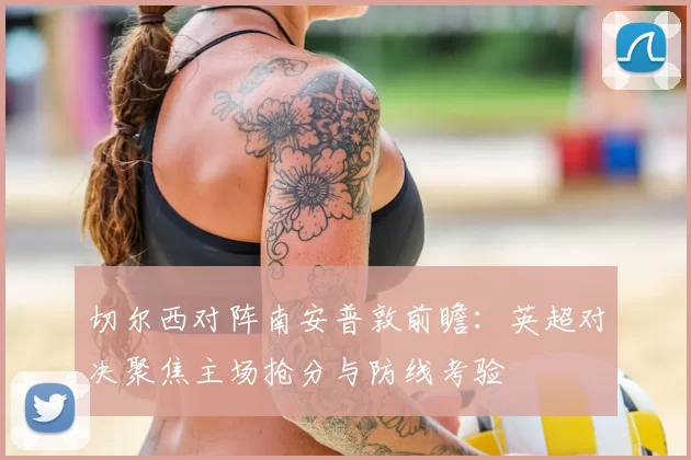 切尔西对阵南安普敦前瞻：英超对决聚焦主场抢分与防线考验