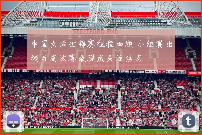 中国女排世锦赛征程回顾 小组赛出线与淘汰赛表现成关注焦点