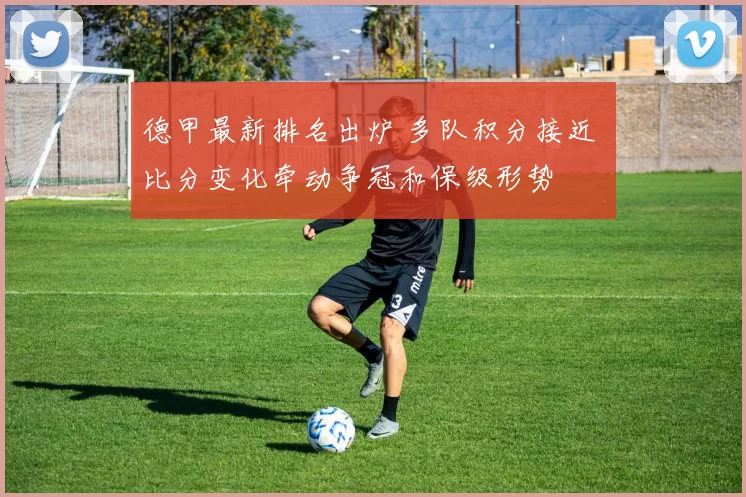 德甲最新排名出炉 多队积分接近 比分变化牵动争冠和保级形势