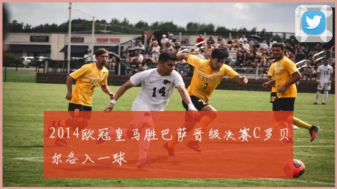 2014欧冠皇马胜巴萨晋级决赛C罗贝尔各入一球
