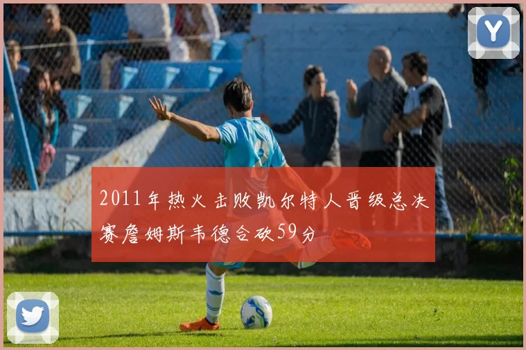 2011年热火击败凯尔特人晋级总决赛詹姆斯韦德合砍59分