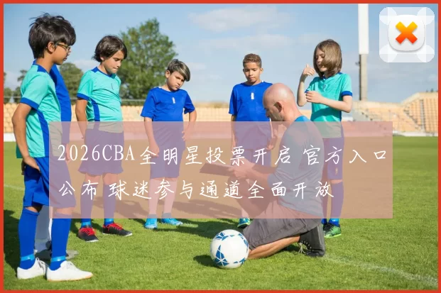 2026CBA全明星投票开启 官方入口公布 球迷参与通道全面开放