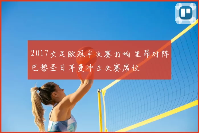 2017女足欧冠半决赛打响 里昂对阵巴黎圣日耳曼冲击决赛席位