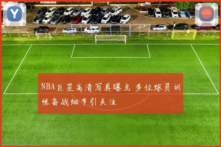 NBA巨星高清写真曝光 多位球员训练备战细节引关注