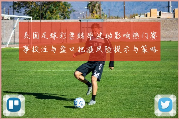 美国足球彩票赔率波动影响热门赛事投注与盘口把握风险提示与策略建议