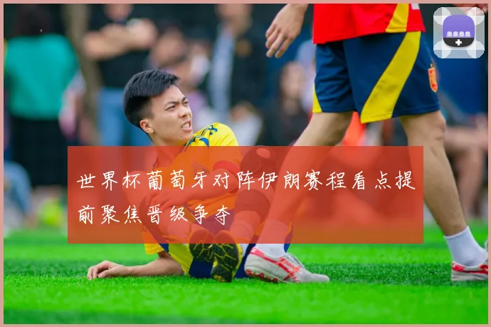 世界杯葡萄牙对阵伊朗赛程看点提前聚焦晋级争夺