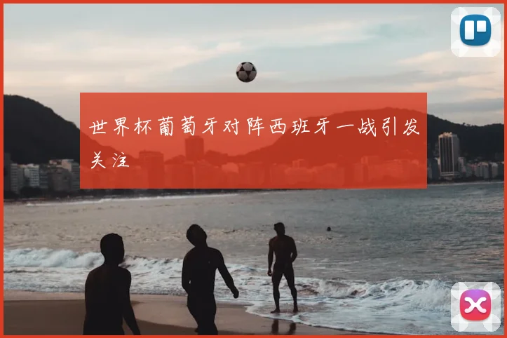 世界杯葡萄牙对阵西班牙一战引发关注