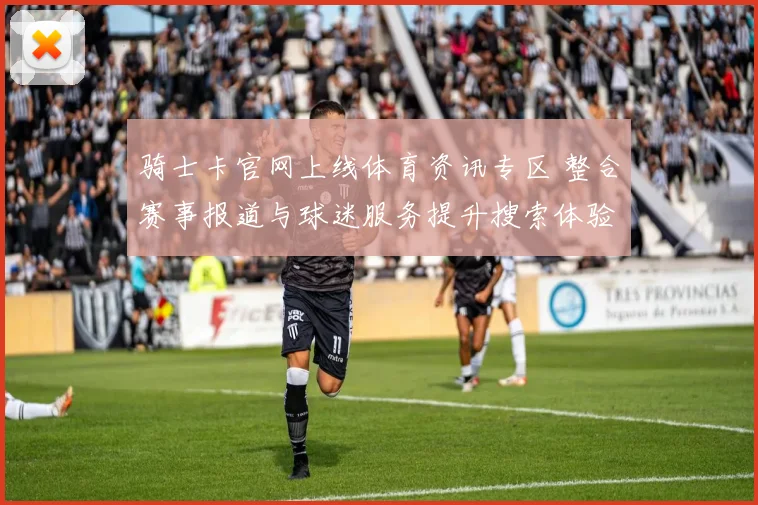 骑士卡官网上线体育资讯专区 整合赛事报道与球迷服务提升搜索体验