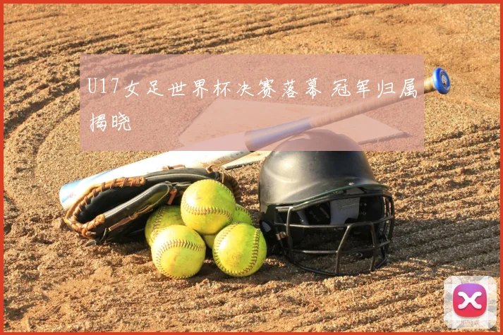 U17女足世界杯决赛落幕 冠军归属揭晓