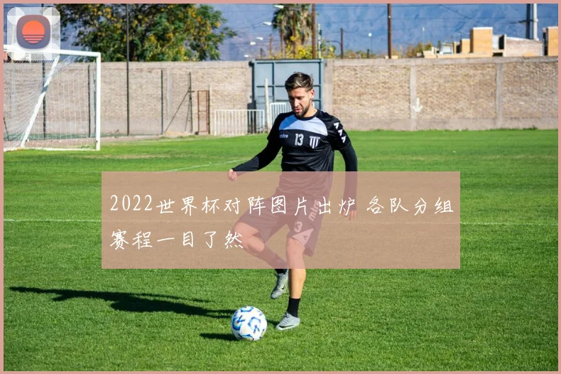 2022世界杯对阵图片出炉 各队分组赛程一目了然
