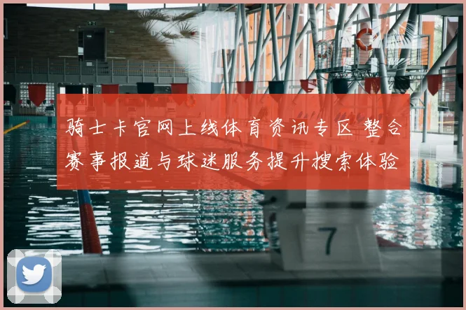 骑士卡官网上线体育资讯专区 整合赛事报道与球迷服务提升搜索体验