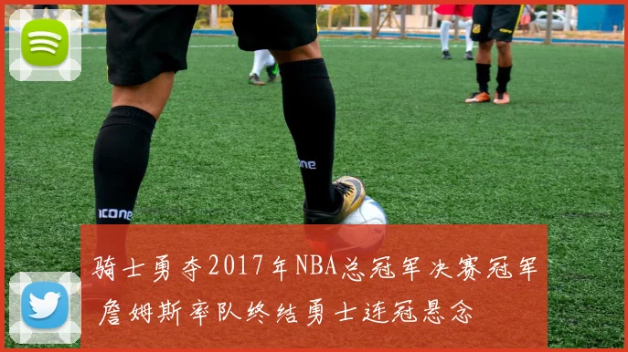 骑士勇夺2017年NBA总冠军决赛冠军 詹姆斯率队终结勇士连冠悬念
