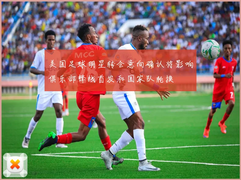 美国足球明星转会意向确认将影响俱乐部锋线首发和国家队轮换