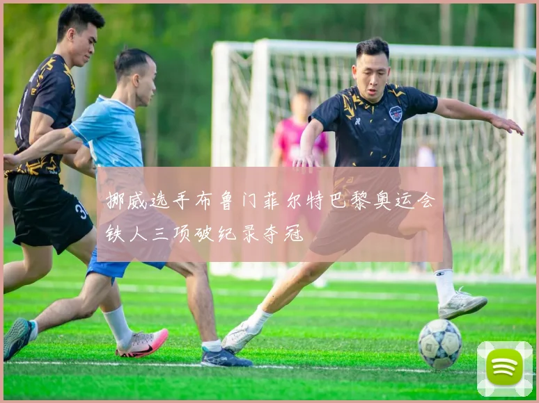 挪威选手布鲁门菲尔特巴黎奥运会铁人三项破纪录夺冠