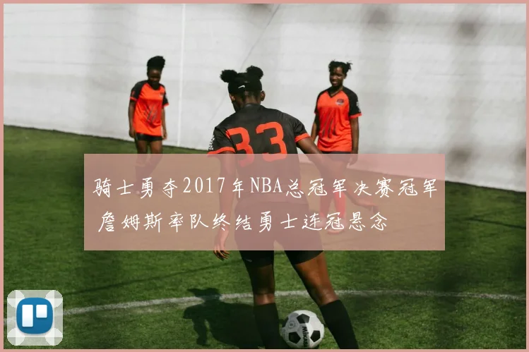 骑士勇夺2017年NBA总冠军决赛冠军 詹姆斯率队终结勇士连冠悬念