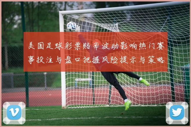 美国足球彩票赔率波动影响热门赛事投注与盘口把握风险提示与策略建议