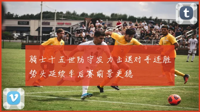 骑士十五世防守发力击退对手连胜势头延续季后赛前景更稳