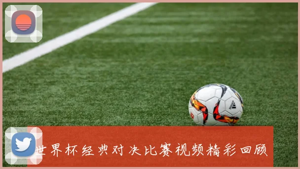 世界杯经典对决比赛视频精彩回顾