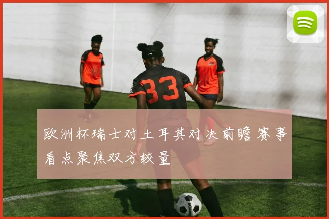 欧洲杯瑞士对土耳其对决前瞻 赛事看点聚焦双方较量